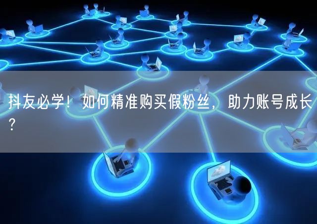 抖友必学！如何精准购买假粉丝，助力账号成长？