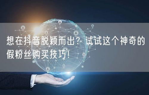想在抖音脱颖而出？试试这个神奇的假粉丝购买技巧！