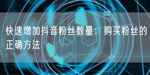 快速增加抖音粉丝数量：购买粉丝的正确方法