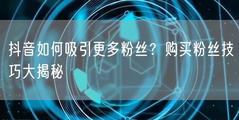 抖音如何吸引更多粉丝？购买粉丝技巧大揭秘