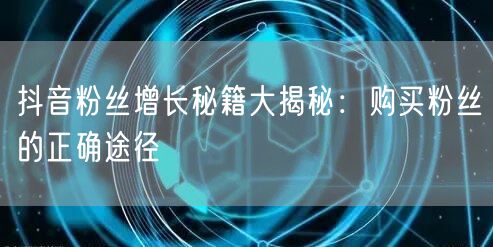 抖音粉丝增长秘籍大揭秘:购买粉丝的正确途径