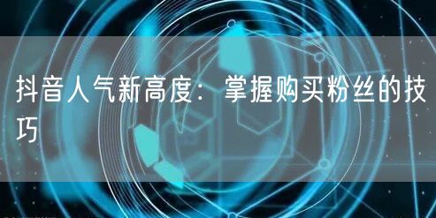 抖音人气新高度:掌握购买粉丝的技巧