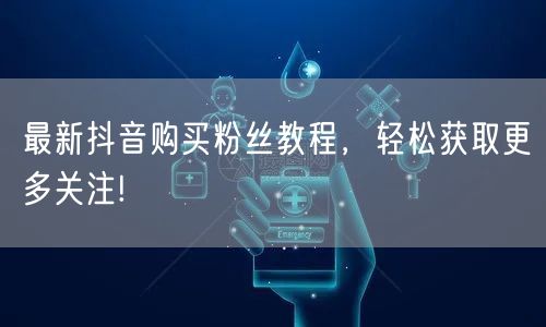 最新抖音购买粉丝教程,轻松获取更多关注!