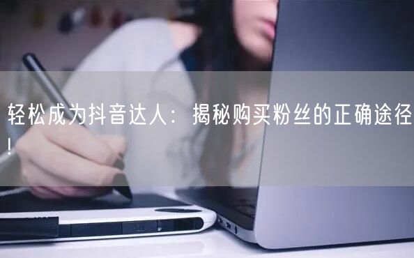 轻松成为抖音达人:揭秘购买粉丝的正确途径!