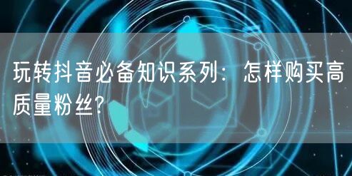 玩转抖音必备知识系列:怎样购买高质量粉丝?