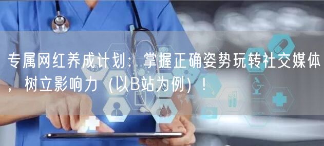 专属网红养成计划:掌握正确姿势玩转社交媒体,树立影响力(以B站为例)!