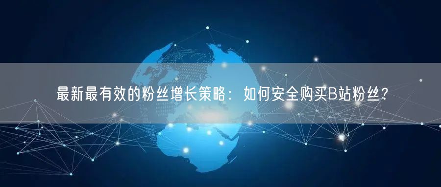 最新最有效的粉丝增长策略：如何安全购买B站粉丝？