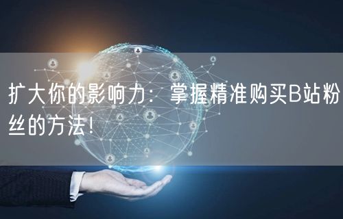 扩大你的影响力：掌握精准购买B站粉丝的方法！