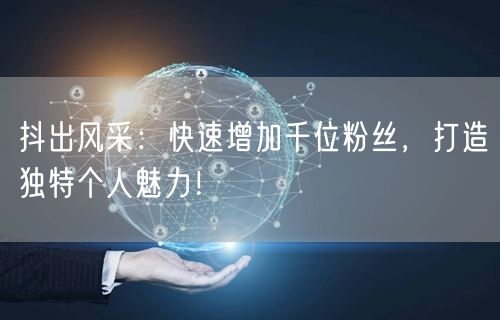 抖出风采：快速增加千位粉丝，打造独特个人魅力！