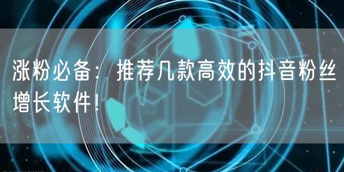 涨粉必备：推荐几款高效的抖音粉丝增长软件！