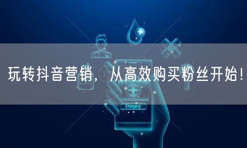 玩转抖音营销，从高效购买粉丝开始！