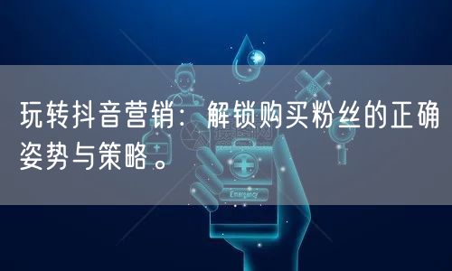 玩转抖音营销：解锁购买粉丝的正确姿势与策略。