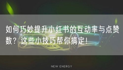 如何巧妙提升小红书的互动率与点赞数？这些小技巧帮你搞定！