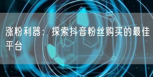 涨粉利器：探索抖音粉丝购买的最佳平台
