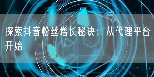 探索抖音粉丝增长秘诀：从代理平台开始