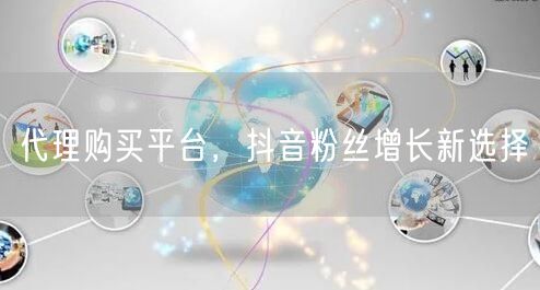 代理购买平台,抖音粉丝增长新选择