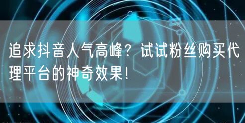 追求抖音人气高峰?试试粉丝购买代理平台的神奇效果!