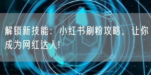 解锁新技能:小红书刷粉攻略,让你成为网红达人!