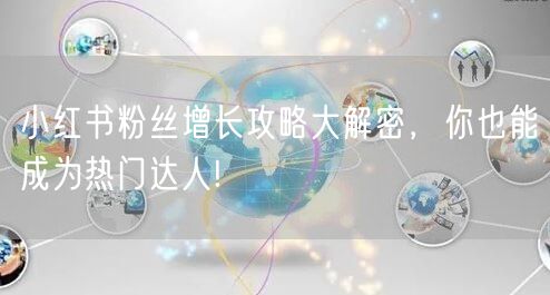 小红书粉丝增长攻略大解密,你也能成为热门达人!