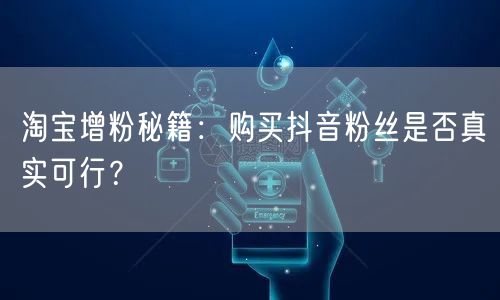 淘宝增粉秘籍：购买抖音粉丝是否真实可行？