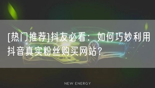 [热门推荐]抖友必看：如何巧妙利用抖音真实粉丝购买网站？