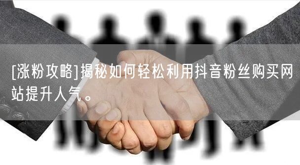 [涨粉攻略]揭秘如何轻松利用抖音粉丝购买网站提升人气。