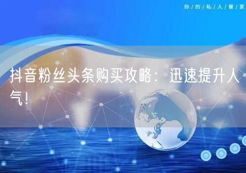 抖音粉丝头条购买攻略：迅速提升人气！