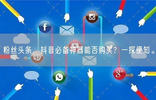 粉丝头条，抖音必备神器能否购买？一探便知。