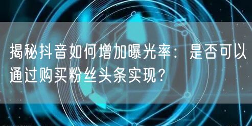 揭秘抖音如何增加曝光率：是否可以通过购买粉丝头条实现？