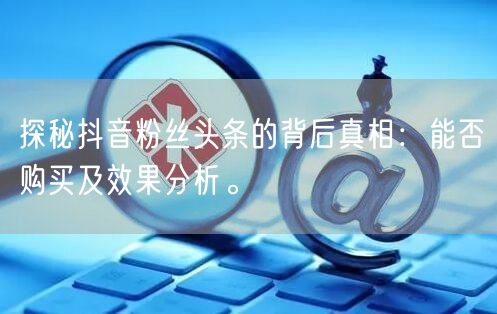 探秘抖音粉丝头条的背后真相：能否购买及效果分析。