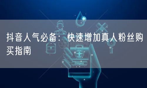 抖音人气必备:快速增加真人粉丝购买指南