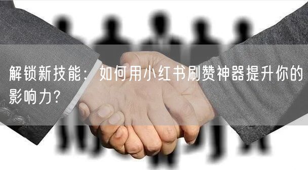 解锁新技能:如何用小红书刷赞神器提升你的影响力?