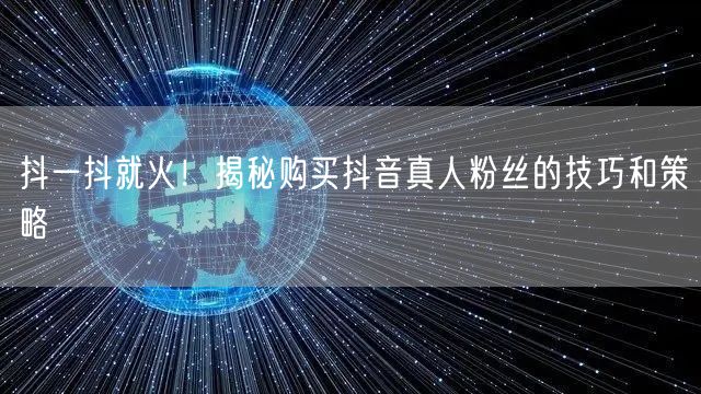 抖一抖就火！揭秘购买抖音真人粉丝的技巧和策略