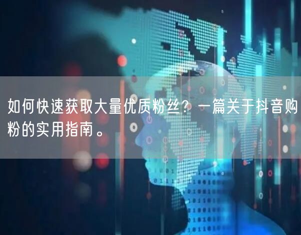 如何快速获取大量优质粉丝？一篇关于抖音购粉的实用指南。