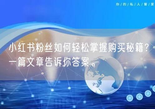 小红书粉丝如何轻松掌握购买秘籍？一篇文章告诉你答案。