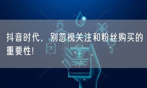 抖音时代，别忽视关注和粉丝购买的重要性!