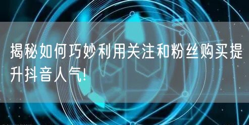 揭秘如何巧妙利用关注和粉丝购买提升抖音人气!
