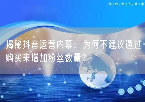 揭秘抖音运营内幕：为何不建议通过购买来增加粉丝数量？