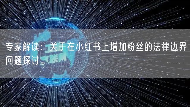 专家解读:关于在小红书上增加粉丝的法律边界问题探讨。