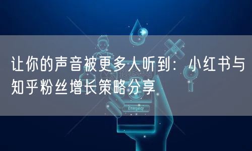 让你的声音被更多人听到：小红书与知乎粉丝增长策略分享