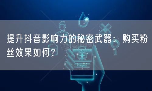 提升抖音影响力的秘密武器：购买粉丝效果如何？