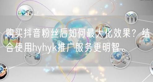 购买抖音粉丝后如何最大化效果？结合使用hyhyk推广服务更明智。