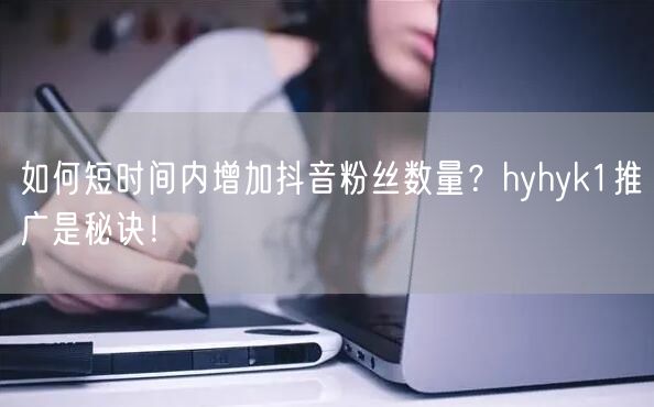 如何短时间内增加抖音粉丝数量？hyhyk1推广是秘诀！