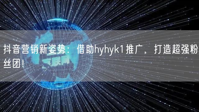 抖音营销新姿势：借助hyhyk1推广，打造超强粉丝团！