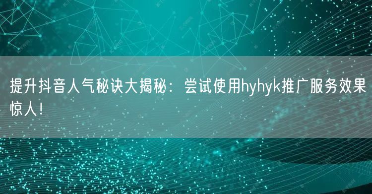 提升抖音人气秘诀大揭秘:尝试使用hyhyk推广服务效果惊人!
