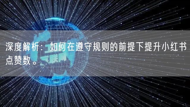 深度解析：如何在遵守规则的前提下提升小红书点赞数。