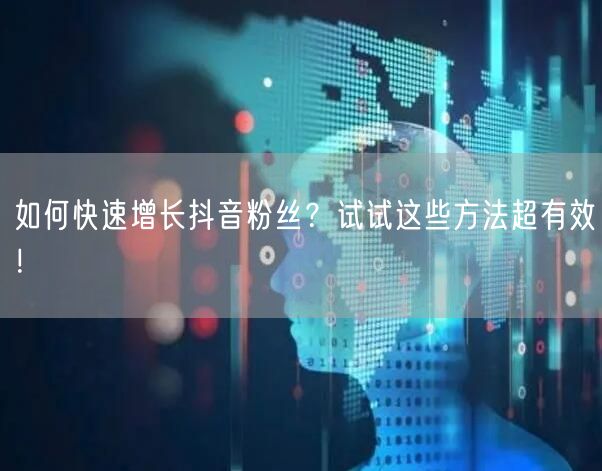 如何快速增长抖音粉丝?试试这些方法超有效!