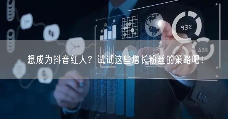 想成为抖音红人？试试这些增长粉丝的策略吧！