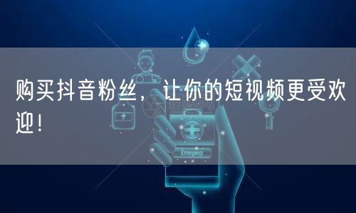购买抖音粉丝，让你的短视频更受欢迎！