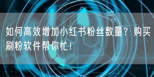 如何高效增加小红书粉丝数量？购买刷粉软件帮你忙！